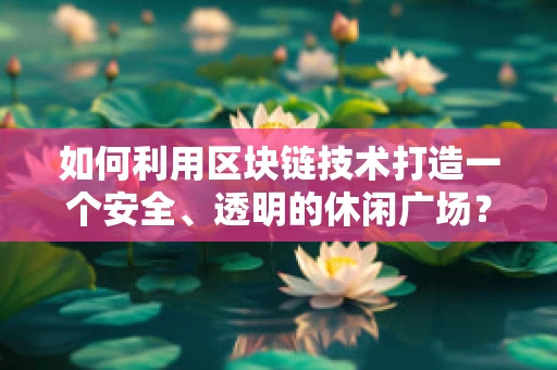 如何利用区块链技术打造一个安全、透明的休闲广场？