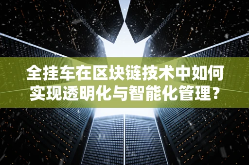 全挂车在区块链技术中如何实现透明化与智能化管理？