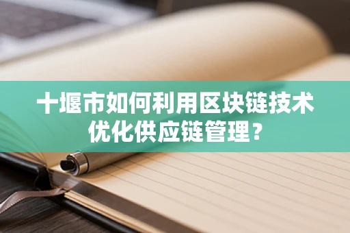 十堰市如何利用区块链技术优化供应链管理？