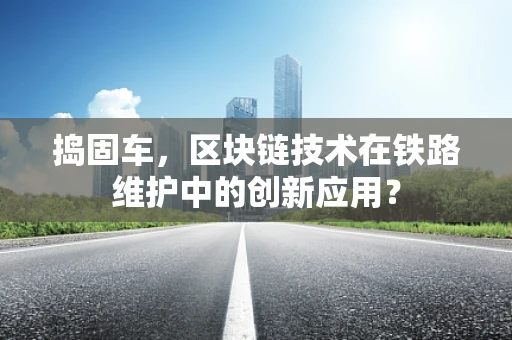 捣固车，区块链技术在铁路维护中的创新应用？