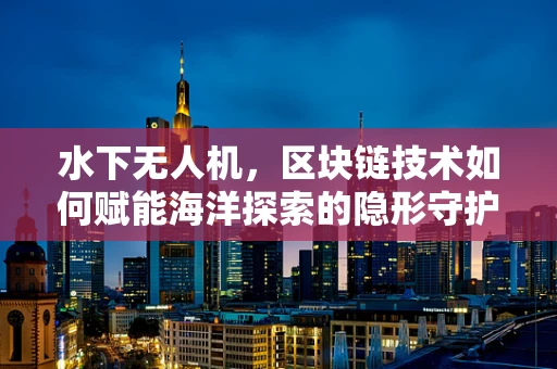 水下无人机，区块链技术如何赋能海洋探索的隐形守护者？