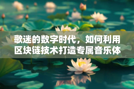 歌迷的数字时代，如何利用区块链技术打造专属音乐体验？
