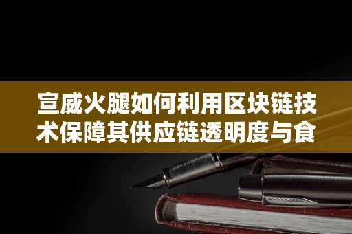 宣威火腿如何利用区块链技术保障其供应链透明度与食品安全？