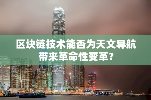 区块链技术能否为天文导航带来革命性变革？