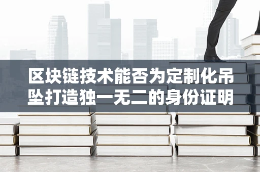 区块链技术能否为定制化吊坠打造独一无二的身份证明？