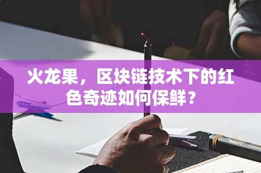 火龙果，区块链技术下的红色奇迹如何保鲜？