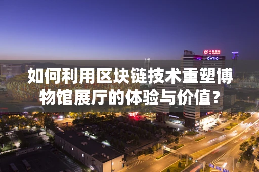 如何利用区块链技术重塑博物馆展厅的体验与价值？