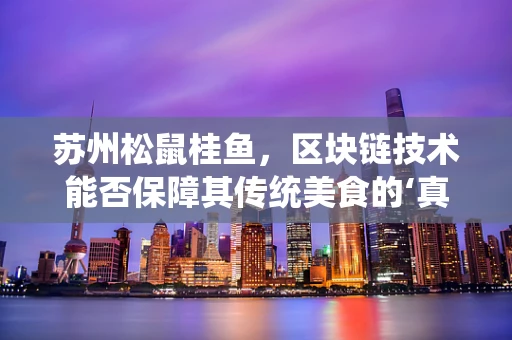 苏州松鼠桂鱼，区块链技术能否保障其传统美食的‘真香’？