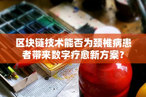 区块链技术能否为颈椎病患者带来数字疗愈新方案？