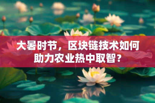 大暑时节，区块链技术如何助力农业热中取智？