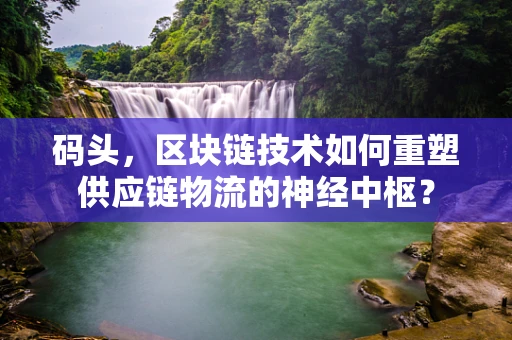 码头，区块链技术如何重塑供应链物流的神经中枢？