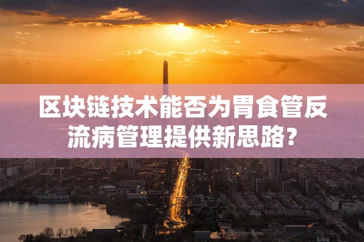 区块链技术能否为胃食管反流病管理提供新思路？