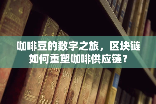 咖啡豆的数字之旅，区块链如何重塑咖啡供应链？