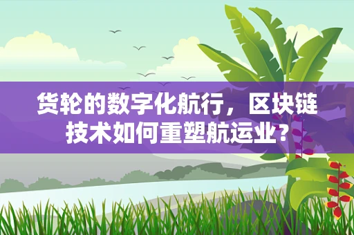 货轮的数字化航行，区块链技术如何重塑航运业？