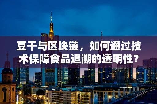 豆干与区块链，如何通过技术保障食品追溯的透明性？