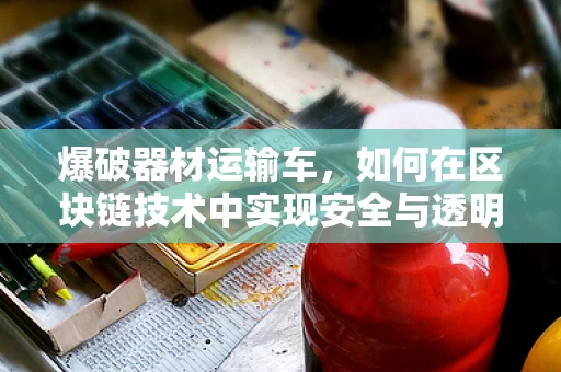 爆破器材运输车，如何在区块链技术中实现安全与透明的双重保障？