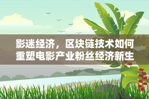 影迷经济，区块链技术如何重塑电影产业粉丝经济新生态？