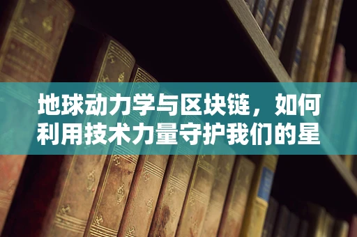 地球动力学与区块链，如何利用技术力量守护我们的星球？