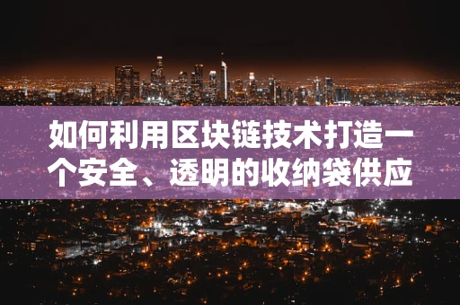 如何利用区块链技术打造一个安全、透明的收纳袋供应链？
