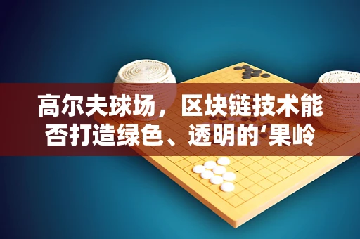 高尔夫球场，区块链技术能否打造绿色、透明的‘果岭’？