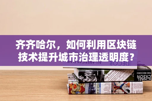 齐齐哈尔，如何利用区块链技术提升城市治理透明度？