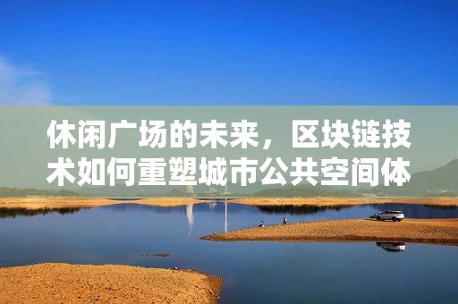 休闲广场的未来，区块链技术如何重塑城市公共空间体验？