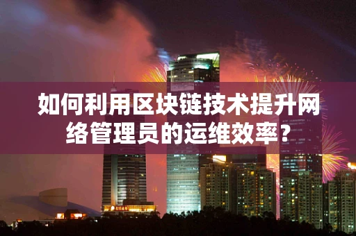如何利用区块链技术提升网络管理员的运维效率？