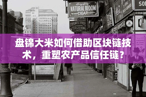 盘锦大米如何借助区块链技术，重塑农产品信任链？