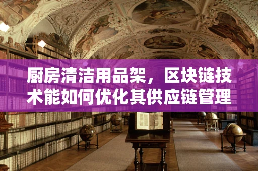 厨房清洁用品架，区块链技术能如何优化其供应链管理？