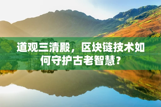 道观三清殿，区块链技术如何守护古老智慧？