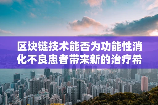 区块链技术能否为功能性消化不良患者带来新的治疗希望？
