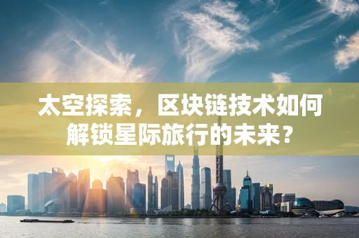 太空探索，区块链技术如何解锁星际旅行的未来？