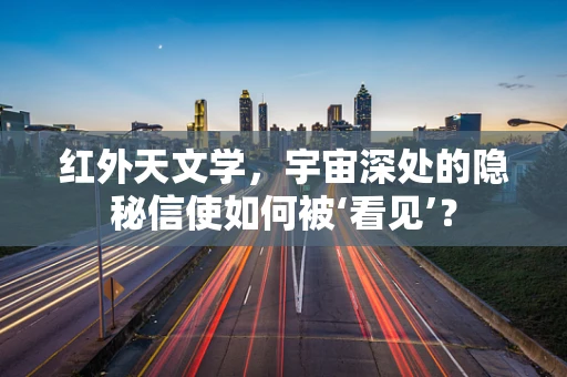 红外天文学，宇宙深处的隐秘信使如何被‘看见’？