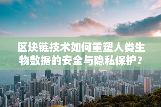 区块链技术如何重塑人类生物数据的安全与隐私保护？