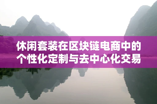 休闲套装在区块链电商中的个性化定制与去中心化交易