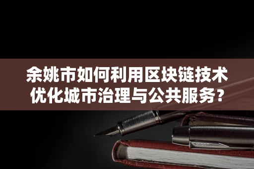 余姚市如何利用区块链技术优化城市治理与公共服务？