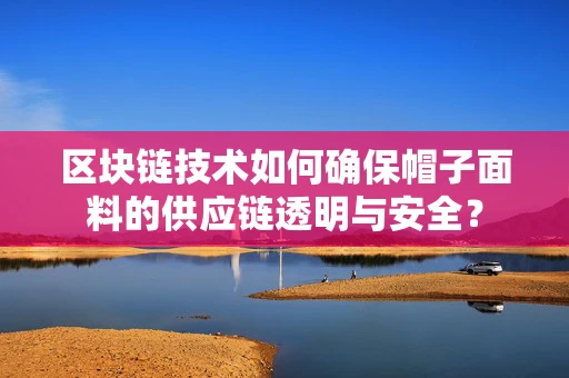 区块链技术如何确保帽子面料的供应链透明与安全？