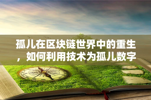 孤儿在区块链世界中的重生，如何利用技术为孤儿数字资产寻家？