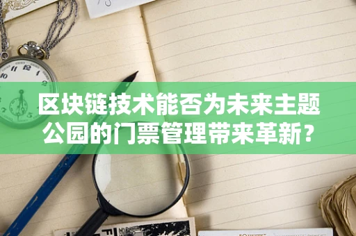 区块链技术能否为未来主题公园的门票管理带来革新？