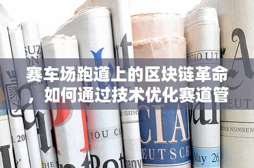 赛车场跑道上的区块链革命，如何通过技术优化赛道管理？