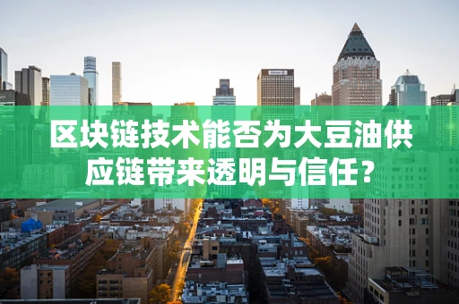 区块链技术能否为大豆油供应链带来透明与信任？