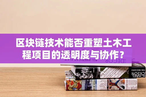 区块链技术能否重塑土木工程项目的透明度与协作？