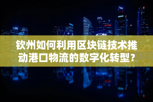 钦州如何利用区块链技术推动港口物流的数字化转型？