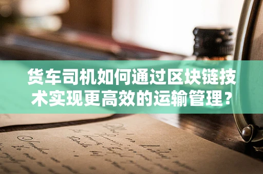货车司机如何通过区块链技术实现更高效的运输管理？