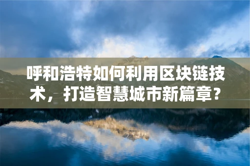 呼和浩特如何利用区块链技术，打造智慧城市新篇章？