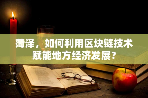 菏泽，如何利用区块链技术赋能地方经济发展？