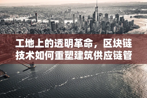 工地上的透明革命，区块链技术如何重塑建筑供应链管理？