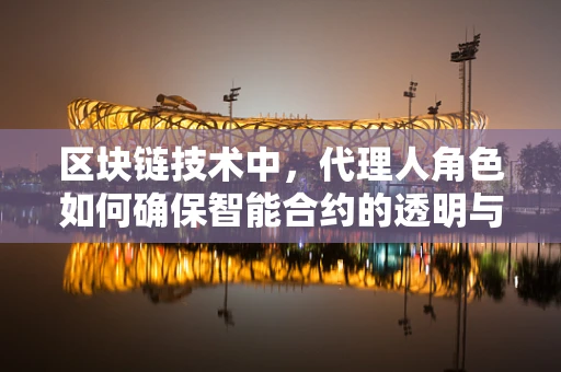 区块链技术中，代理人角色如何确保智能合约的透明与安全？