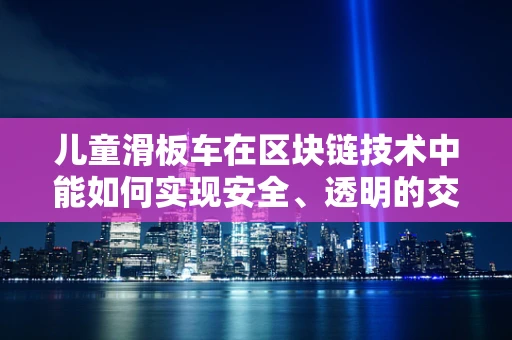 儿童滑板车在区块链技术中能如何实现安全、透明的交易？