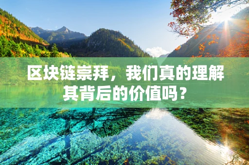 区块链崇拜，我们真的理解其背后的价值吗？